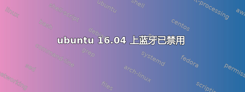 ubuntu 16.04 上蓝牙已禁用