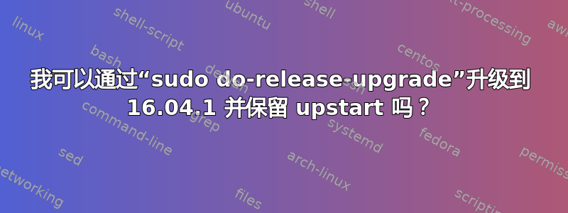 我可以通过“sudo do-release-upgrade”升级到 16.04.1 并保留 upstart 吗？