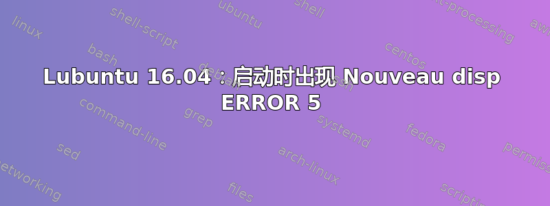 Lubuntu 16.04：启动时出现 Nouveau disp ERROR 5