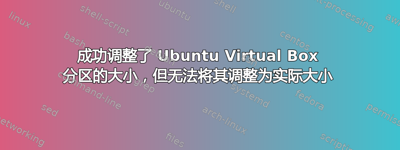 成功调整了 Ubuntu Virtual Box 分区的大小，但无法将其调整为实际大小