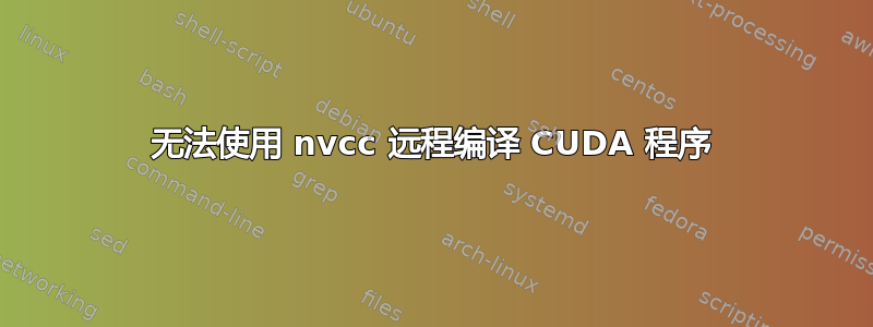 无法使用 nvcc 远程编译 CUDA 程序