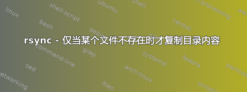 rsync - 仅当某个文件不存在时才复制目录内容