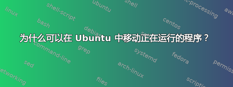 为什么可以在 Ubuntu 中移动正在运行的程序？