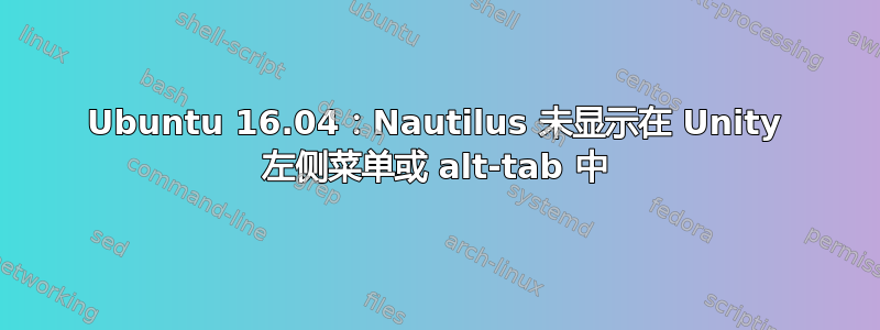 Ubuntu 16.04：Nautilus 未显示在 Unity 左侧菜单或 alt-tab 中