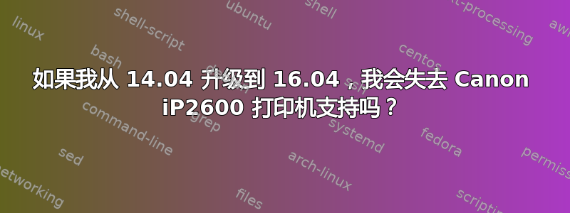 如果我从 14.04 升级到 16.04，我会失去 Canon iP2600 打印机支持吗？