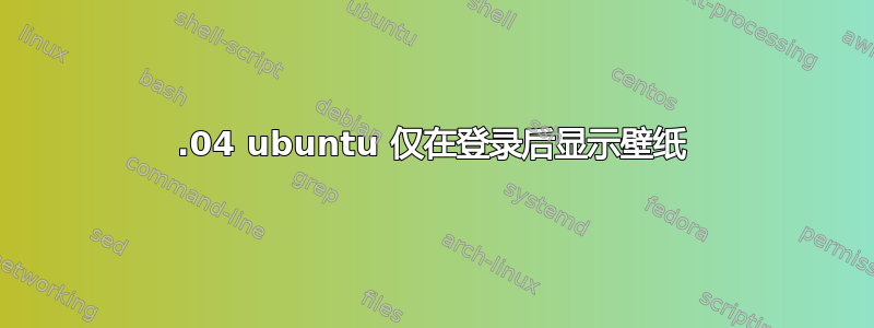 16.04 ubuntu 仅在登录后显示壁纸