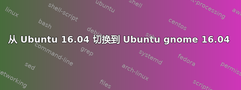 从 Ubuntu 16.04 切换到 Ubuntu gnome 16.04