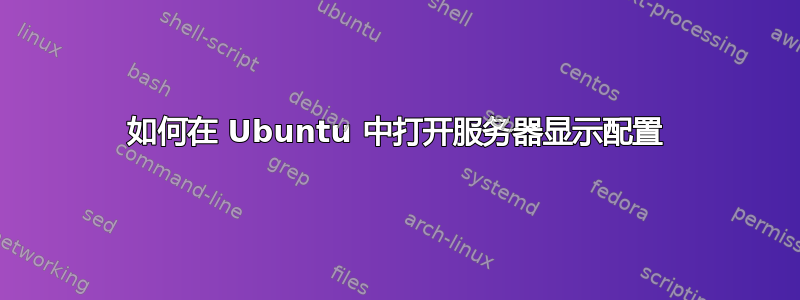 如何在 Ubuntu 中打开服务器显示配置