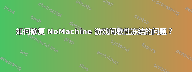 如何修复 NoMachine 游戏间歇性冻结的问题？