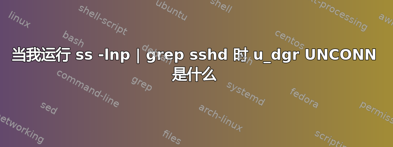 当我运行 ss -lnp | grep sshd 时 u_dgr UNCONN 是什么