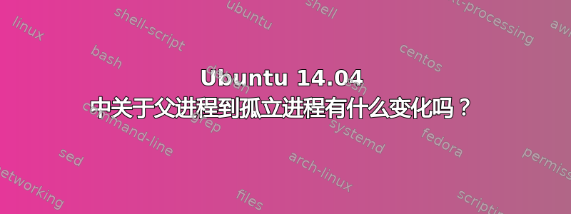 Ubuntu 14.04 中关于父进程到孤立进程有什么变化吗？