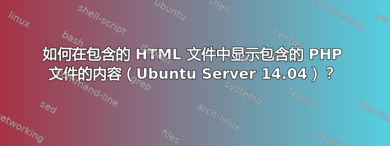 如何在包含的 HTML 文件中显示包含的 PHP 文件的内容（Ubuntu Server 14.04）？