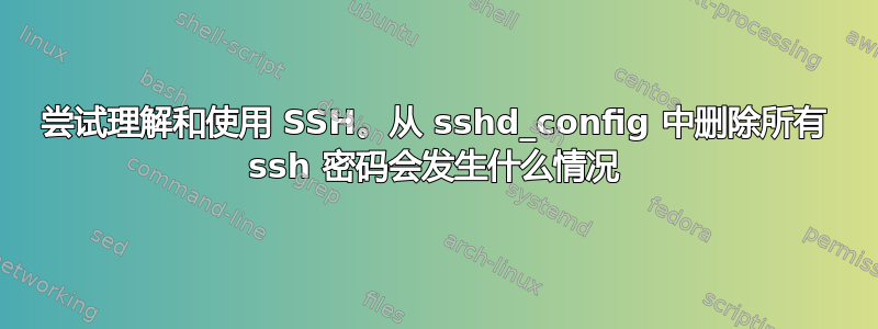 尝试理解和使用 SSH。从 sshd_config 中删除所有 ssh 密码会发生什么情况