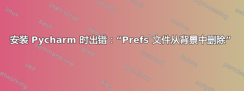 安装 Pycharm 时出错：“Prefs 文件从背景中删除”