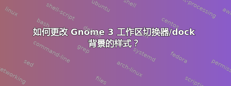 如何更改 Gnome 3 工作区切换器/dock 背景的样式？