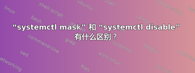 “systemctl mask” 和 “systemctl disable” 有什么区别？