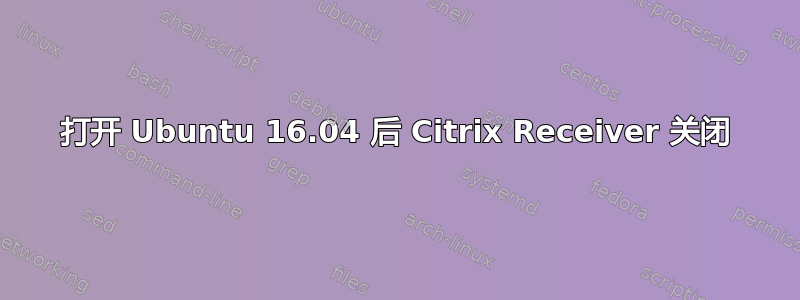 打开 Ubuntu 16.04 后 Citrix Receiver 关闭