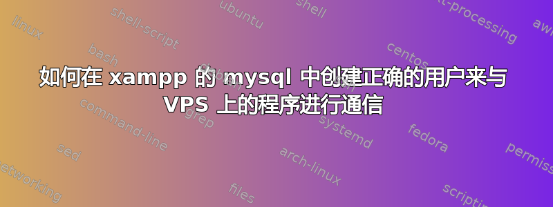 如何在 xampp 的 mysql 中创建正确的用户来与 VPS 上的程序进行通信