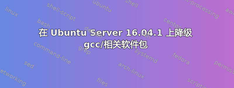 在 Ubuntu Server 16.04.1 上降级 gcc/相关软件包