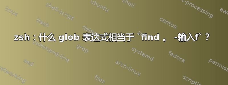 zsh：什么 glob 表达式相当于 `find 。 -输入f`？