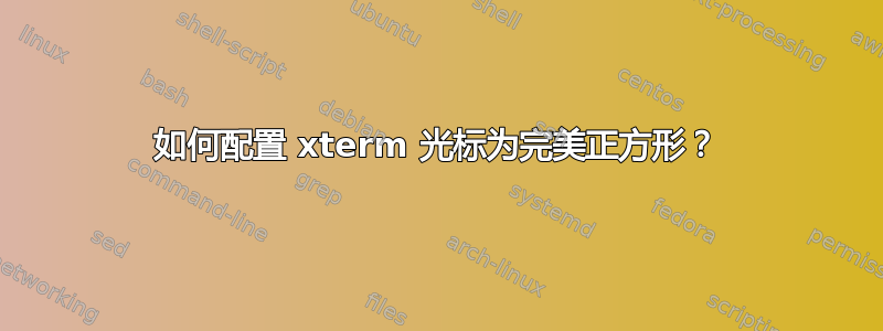 如何配置 xterm 光标为完美正方形？