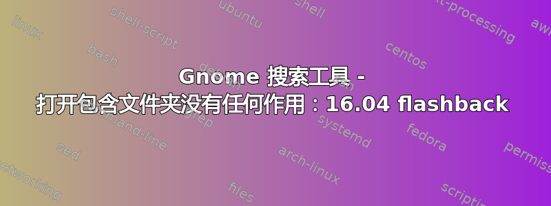 Gnome 搜索工具 - 打开包含文件夹没有任何作用：16.04 flashback