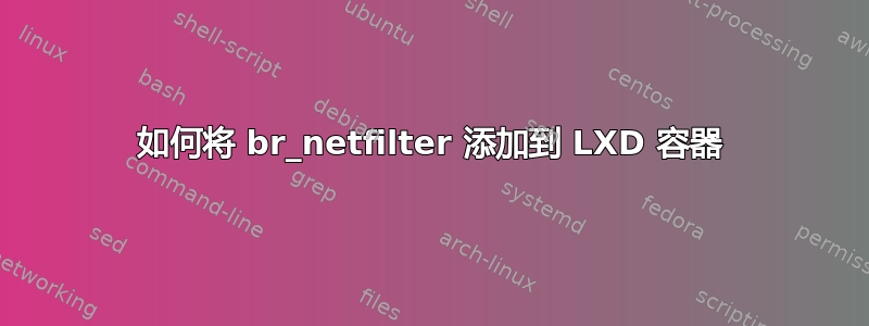 如何将 br_netfilter 添加到 LXD 容器