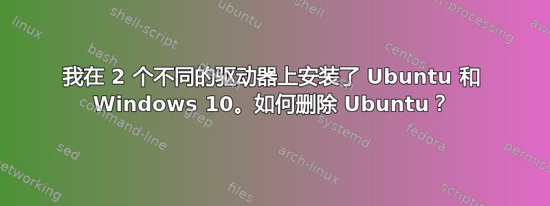 我在 2 个不同的驱动器上安装了 Ubuntu 和 Windows 10。如何删除 Ubuntu？