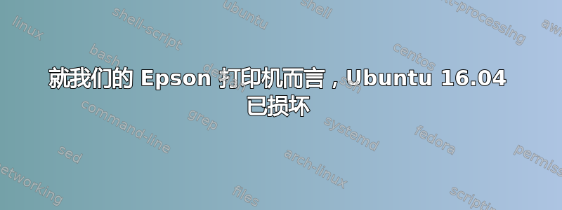 就我们的 Epson 打印机而言，Ubuntu 16.04 已损坏