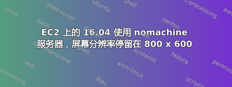 EC2 上的 16.04 使用 nomachine 服务器，屏幕分辨率停留在 800 x 600