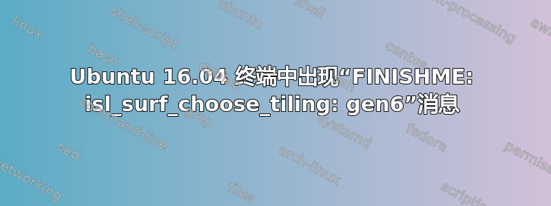 Ubuntu 16.04 终端中出现“FINISHME: isl_surf_choose_tiling: gen6”消息