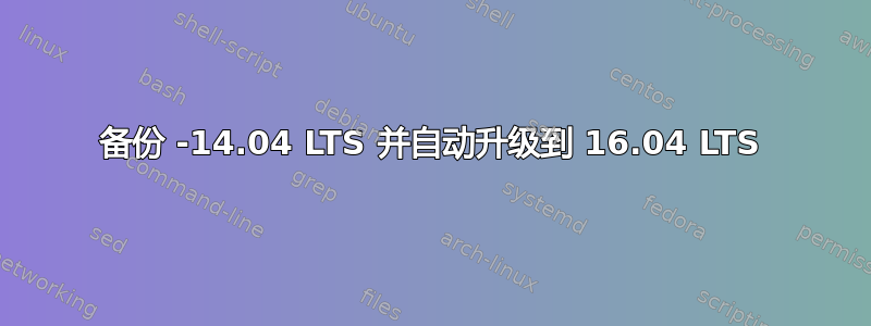 备份 -14.04 LTS 并自动升级到 16.04 LTS