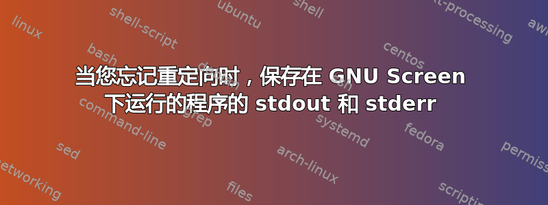 当您忘记重定向时，保存在 GNU Screen 下运行的程序的 stdout 和 stderr