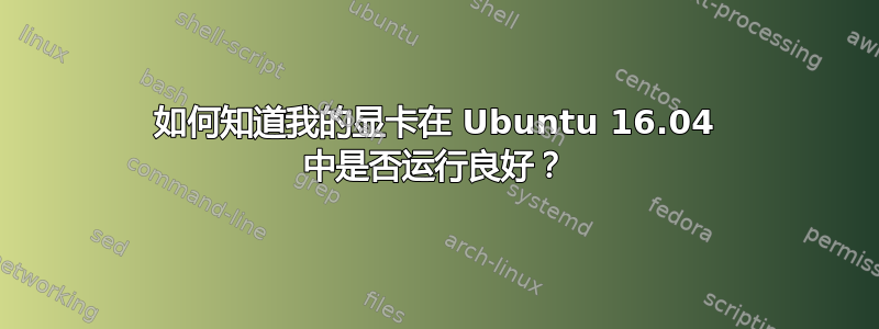 如何知道我的显卡在 Ubuntu 16.04 中是否运行良好？