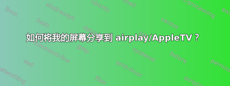 如何将我的屏幕分享到 airplay/AppleTV？