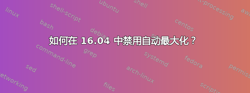 如何在 16.04 中禁用自动最大化？