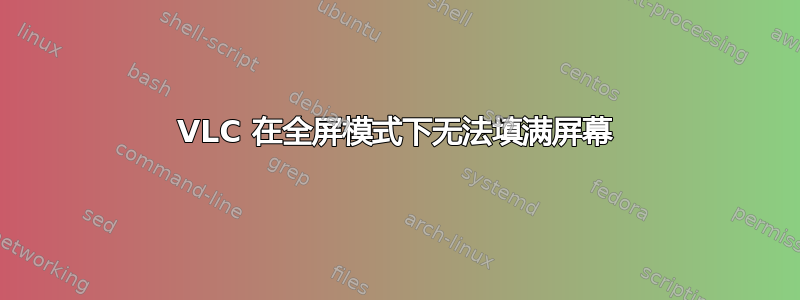 VLC 在全屏模式下无法填满屏幕