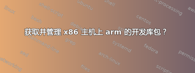 获取并管理 x86 主机上 arm 的开发库包？