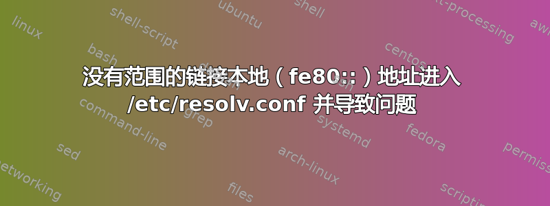 没有范围的链接本地（fe80::）地址进入 /etc/resolv.conf 并导致问题