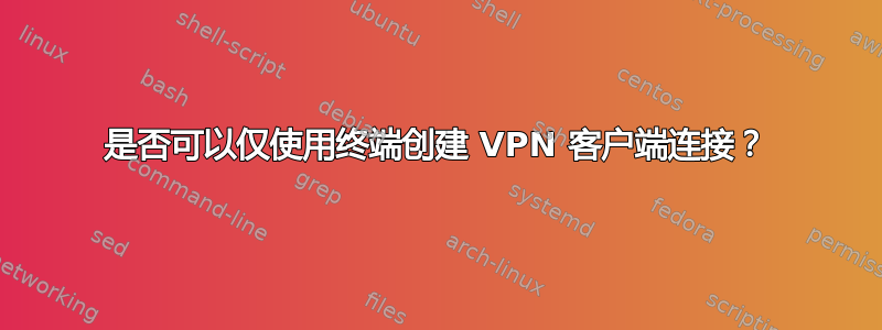 是否可以仅使用终端创建 VPN 客户端连接？