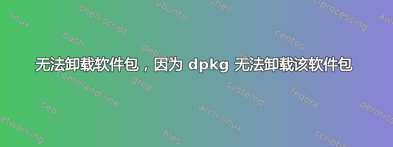 无法卸载软件包，因为 dpkg 无法卸载该软件包