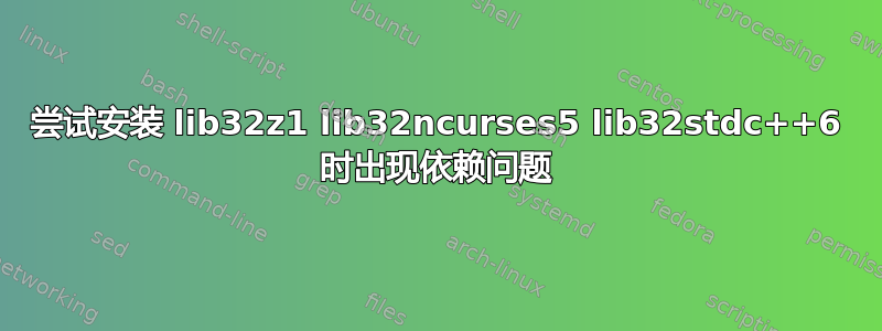 尝试安装 lib32z1 lib32ncurses5 lib32stdc++6 时出现依赖问题