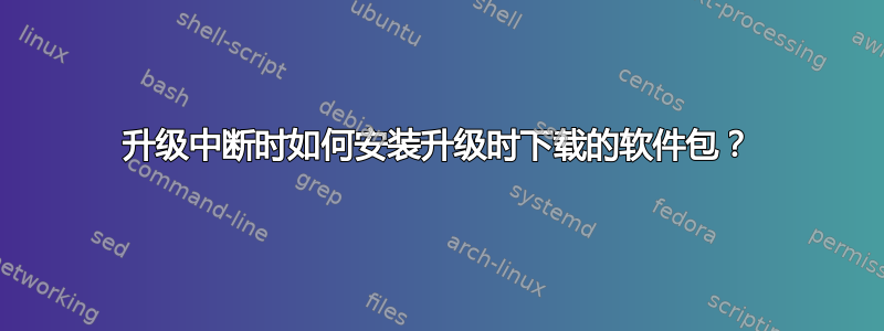 升级中断时如何安装升级时下载的软件包？