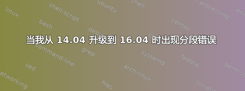 当我从 14.04 升级到 16.04 时出现分段错误