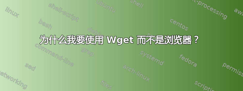 为什么我要使用 Wget 而不是浏览器？