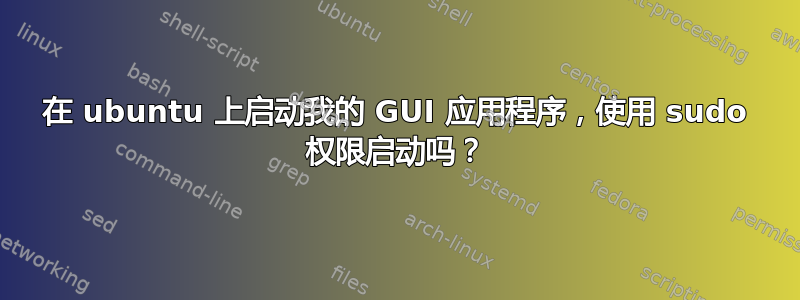 在 ubuntu 上启动我的 GUI 应用程序，使用 sudo 权限启动吗？