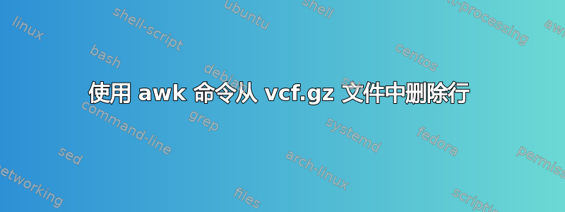 使用 awk 命令从 vcf.gz 文件中删除行