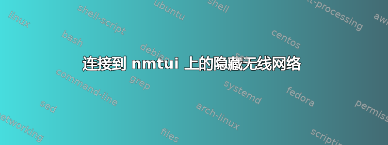 连接到 nmtui 上的隐藏无线网络