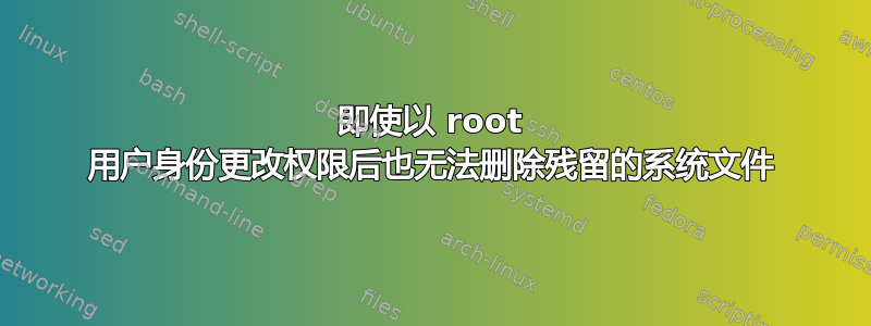 即使以 root 用户身份更改权限后也无法删除残留的系统文件