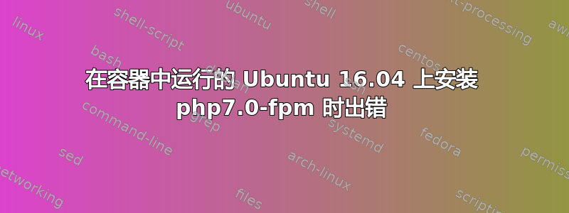 在容器中运行的 Ubuntu 16.04 上安装 php7.0-fpm 时出错